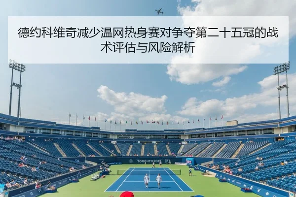 德约科维奇减少温网热身赛对争夺第二十五冠的战术评估与风险解析