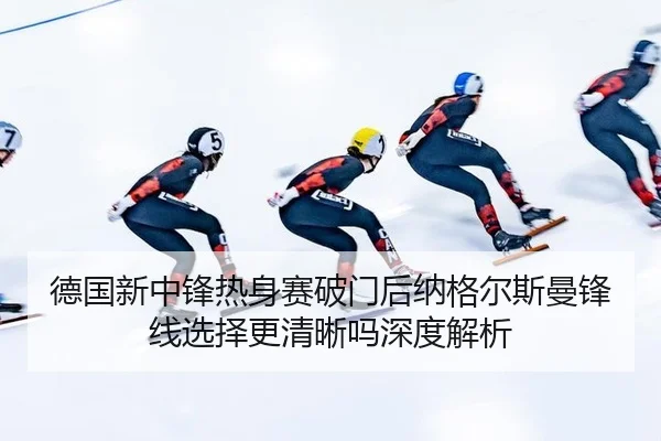 德国新中锋热身赛破门后纳格尔斯曼锋线选择更清晰吗深度解析
